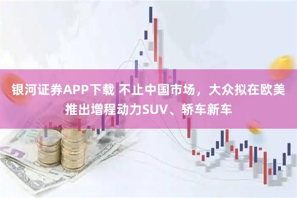 银河证券APP下载 不止中国市场，大众拟在欧美推出增程动力SUV、轿车新车