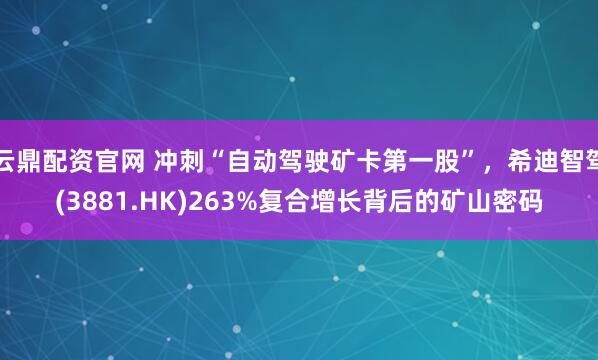 云鼎配资官网 冲刺“自动驾驶矿卡第一股”，希迪智驾(3881.HK)263%复合增长背后的矿山密码