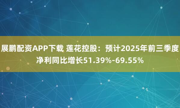 展鹏配资APP下载 莲花控股：预计2025年前三季度净利同比增长51.39%-69.55%