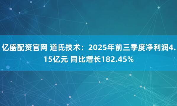 亿盛配资官网 道氏技术：2025年前三季度净利润4.15亿元 同比增长182.45%