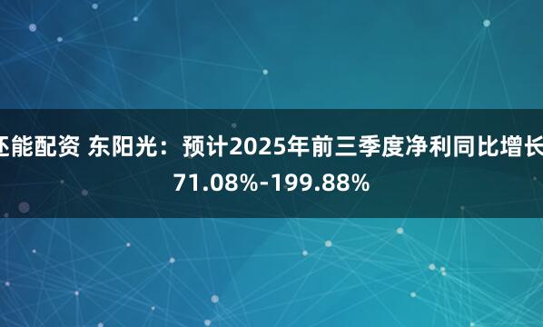 还能配资 东阳光：预计2025年前三季度净利同比增长171.08%-199.88%