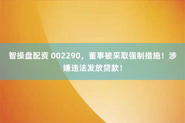 智操盘配资 002290，董事被采取强制措施！涉嫌违法发放贷款！