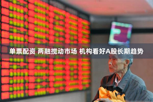 单票配资 两融搅动市场 机构看好A股长期趋势