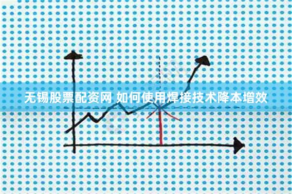无锡股票配资网 如何使用焊接技术降本增效