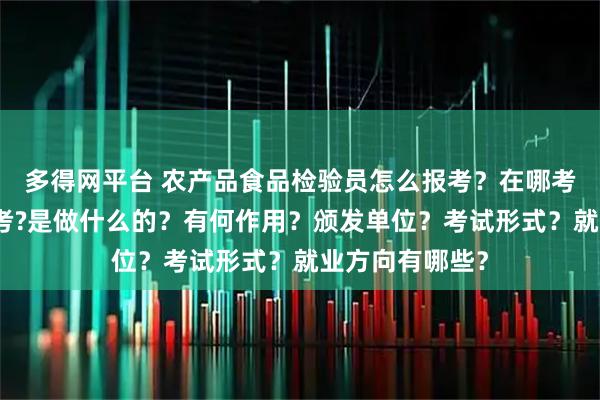 多得网平台 农产品食品检验员怎么报考？在哪考？哪些人适合考?是做什么的？有何作用？颁发单位？考试形式？就业方向有哪些？
