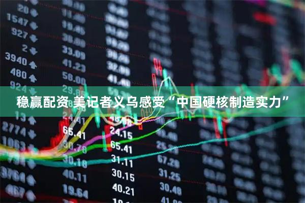 稳赢配资 美记者义乌感受“中国硬核制造实力”