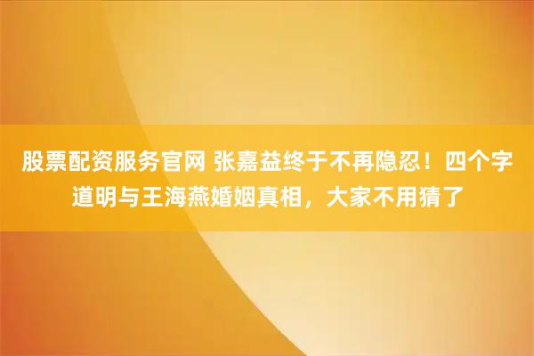 股票配资服务官网 张嘉益终于不再隐忍！四个字道明与王海燕婚姻真相，大家不用猜了