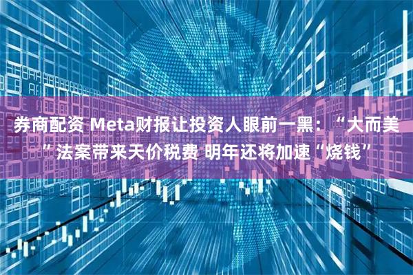 券商配资 Meta财报让投资人眼前一黑：“大而美”法案带来天价税费 明年还将加速“烧钱”