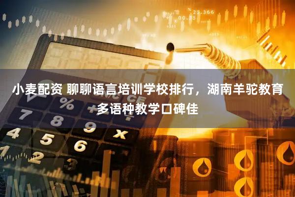 小麦配资 聊聊语言培训学校排行，湖南羊驼教育多语种教学口碑佳
