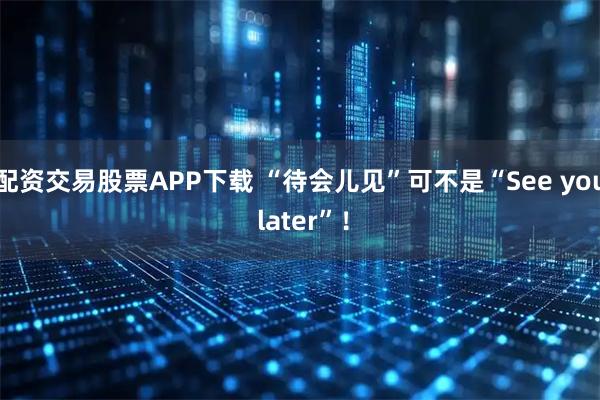 配资交易股票APP下载 “待会儿见”可不是“See you later”！