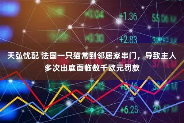 天弘忧配 法国一只猫常到邻居家串门，导致主人多次出庭面临数千欧元罚款