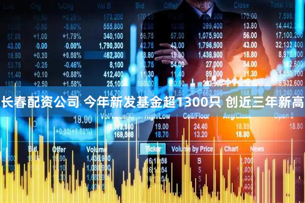 长春配资公司 今年新发基金超1300只 创近三年新高