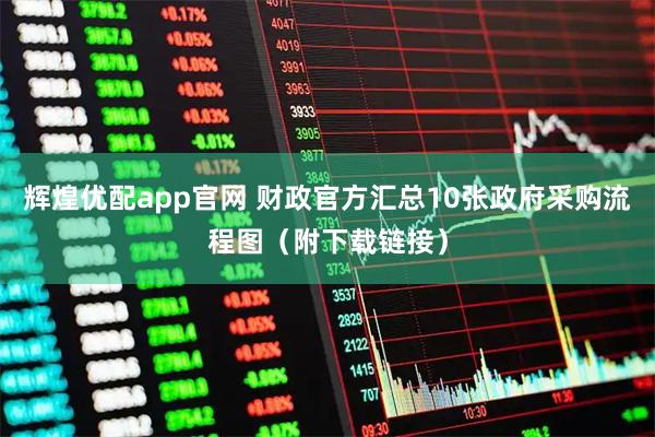 辉煌优配app官网 财政官方汇总10张政府采购流程图（附下载链接）