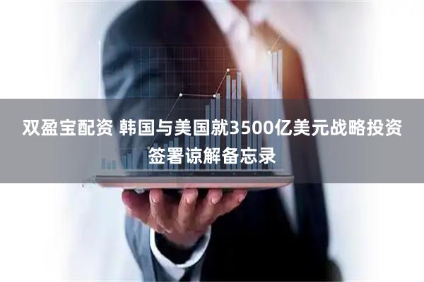 双盈宝配资 韩国与美国就3500亿美元战略投资签署谅解备忘录