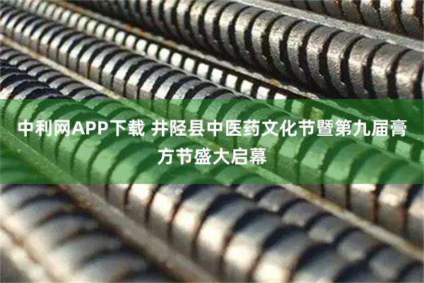 中利网APP下载 井陉县中医药文化节暨第九届膏方节盛大启幕