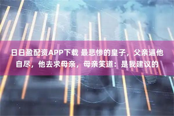 日日盈配资APP下载 最悲惨的皇子，父亲逼他自尽，他去求母亲，母亲笑道：是我建议的