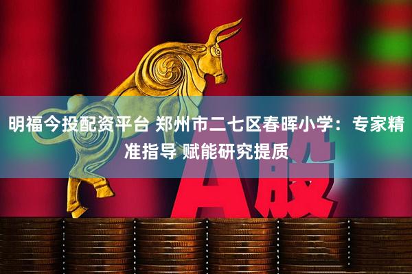 明福今投配资平台 郑州市二七区春晖小学：专家精准指导 赋能研究提质