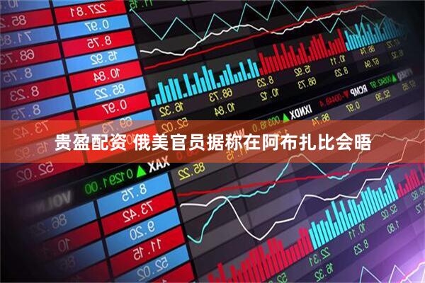 贵盈配资 俄美官员据称在阿布扎比会晤