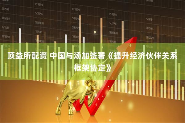 顶益所配资 中国与汤加签署《提升经济伙伴关系框架协定》