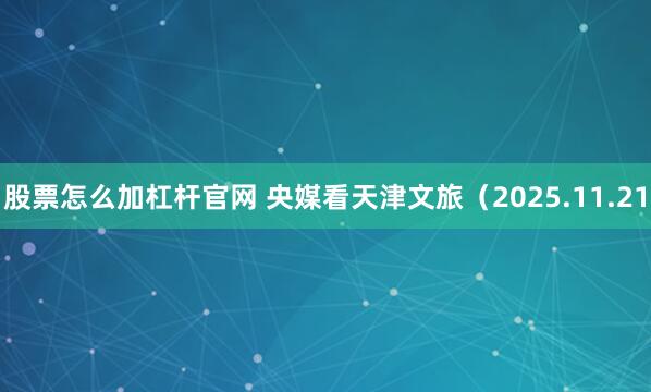 股票怎么加杠杆官网 央媒看天津文旅（2025.11.21