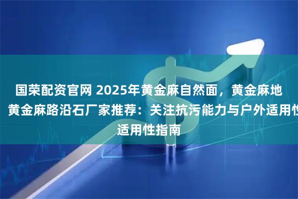 国荣配资官网 2025年黄金麻自然面，黄金麻地铺板，黄金麻路沿石厂家推荐：关注抗污能力与户外适用性指南