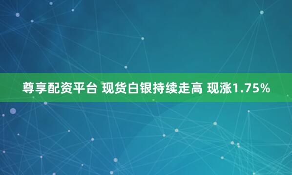 尊享配资平台 现货白银持续走高 现涨1.75%