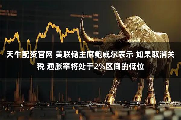 天牛配资官网 美联储主席鲍威尔表示 如果取消关税 通胀率将处于2%区间的低位