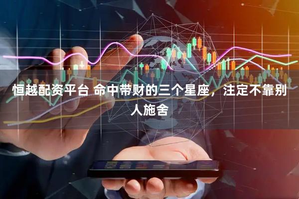 恒越配资平台 命中带财的三个星座，注定不靠别人施舍