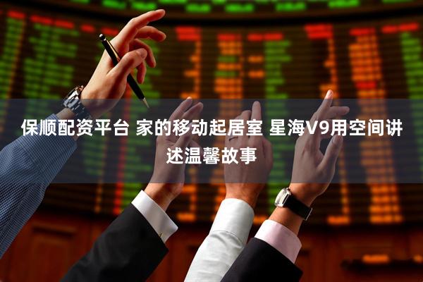 保顺配资平台 家的移动起居室 星海V9用空间讲述温馨故事