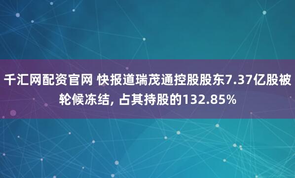 千汇网配资官网 快报道瑞茂通控股股东7.37亿股被轮候冻结, 占其持股的132.85%
