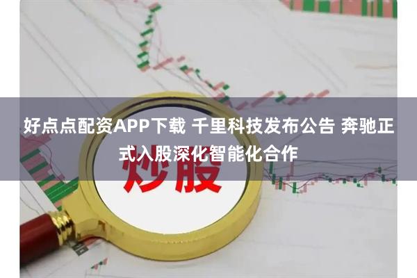 好点点配资APP下载 千里科技发布公告 奔驰正式入股深化智能化合作
