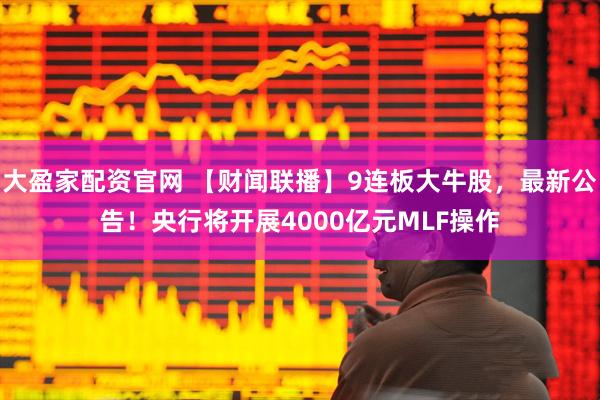 大盈家配资官网 【财闻联播】9连板大牛股，最新公告！央行将开展4000亿元MLF操作