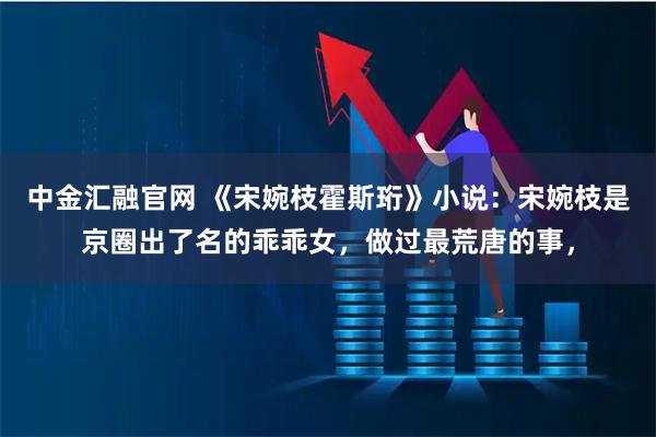 中金汇融官网 《宋婉枝霍斯珩》小说：宋婉枝是京圈出了名的乖乖女，做过最荒唐的事，