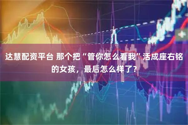 达慧配资平台 那个把“管你怎么看我”活成座右铭的女孩，最后怎么样了？