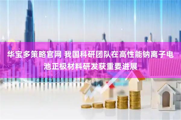 华宝多策略官网 我国科研团队在高性能钠离子电池正极材料研发获重要进展