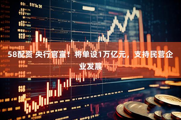 58配资 央行官宣！将单设1万亿元，支持民营企业发展