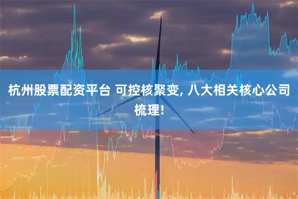 杭州股票配资平台 可控核聚变, 八大相关核心公司梳理!