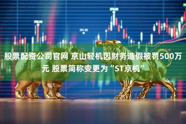 股票配资公司官网 京山轻机因财务造假被罚500万元 股票简称变更为“ST京机”