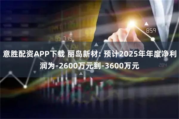 意胜配资APP下载 丽岛新材: 预计2025年年度净利润为-2600万元到-3600万元