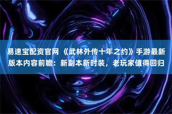易速宝配资官网 《武林外传十年之约》手游最新版本内容前瞻：新副本新时装，老玩家值得回归