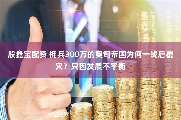 股鑫宝配资 拥兵300万的奥匈帝国为何一战后覆灭？只因发展不平衡