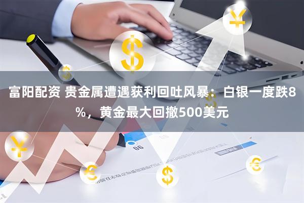 富阳配资 贵金属遭遇获利回吐风暴：白银一度跌8%，黄金最大回撤500美元