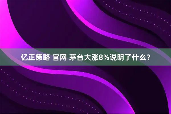 亿正策略 官网 茅台大涨8%说明了什么？