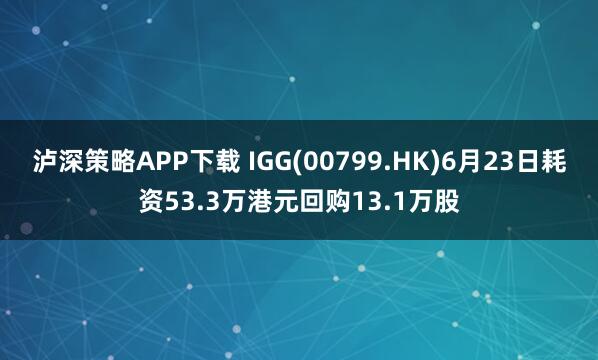 泸深策略APP下载 IGG(00799.HK)6月23日耗资53.3万港元回购13.1万股