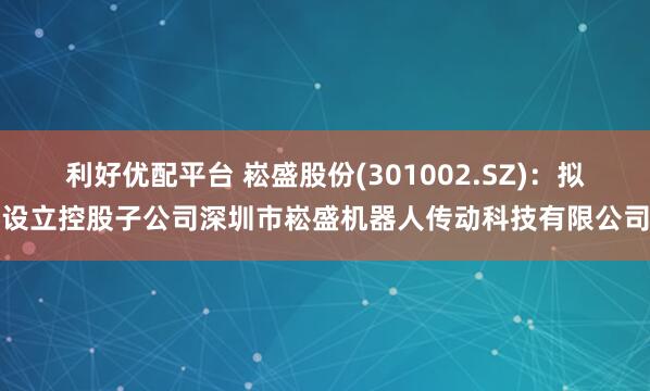 利好优配平台 崧盛股份(301002.SZ)：拟设立控股子公司深圳市崧盛机器人传动科技有限公司