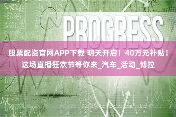 股票配资官网APP下载 明天开启！40万元补贴！这场直播狂欢节等你来_汽车_活动_博拉