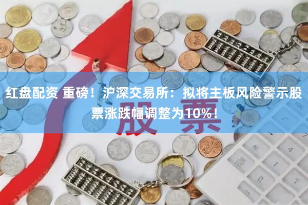红盘配资 重磅！沪深交易所：拟将主板风险警示股票涨跌幅调整为10%！