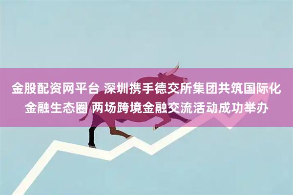 金股配资网平台 深圳携手德交所集团共筑国际化金融生态圈 两场跨境金融交流活动成功举办