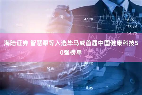 海陆证券 智慧眼等入选毕马威首届中国健康科技50强榜单