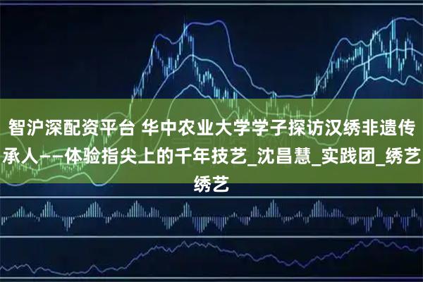 智沪深配资平台 华中农业大学学子探访汉绣非遗传承人——体验指尖上的千年技艺_沈昌慧_实践团_绣艺